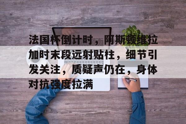 乐鱼体育在线娱乐-法国杯倒计时，阿斯顿维拉加时末段远射贴柱，细节引发关注，质疑声仍在，身体对抗强度拉满的简单介绍-乐鱼体育在线娱乐